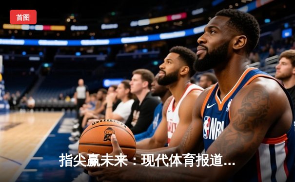 指尖赢未来：现代体育报道的数字化转型与互动体验革新