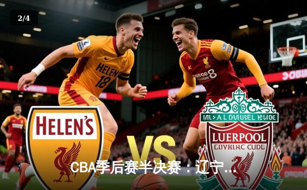 CBA季后赛半决赛：辽宁本钢客场加时险胜广东华南虎，总比分2-1领先 - 2