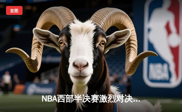 NBA西部半决赛激烈对决：湖人加时险胜勇士，詹姆斯关键三分锁定胜局