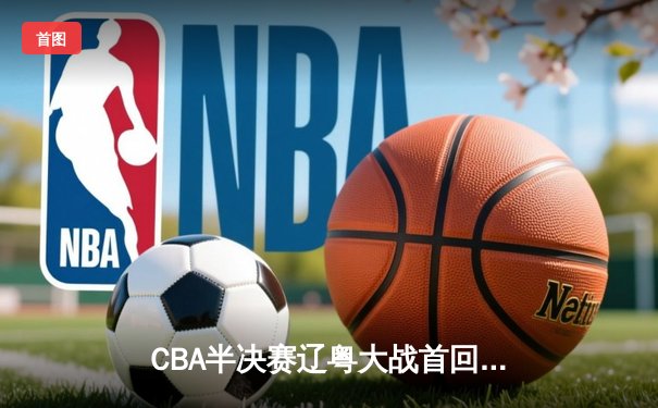 CBA半决赛辽粤大战首回合：张镇麟34分引领辽宁力克广东