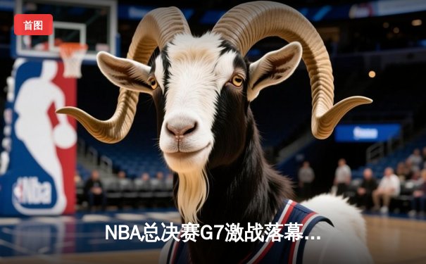 NBA总决赛G7激战落幕：凯尔特人险胜勇士夺第18冠，塔图姆荣膺FMVP