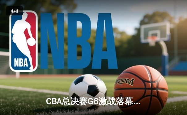 CBA总决赛G6激战落幕，辽宁本钢卫冕成功夺三连冠 - 4