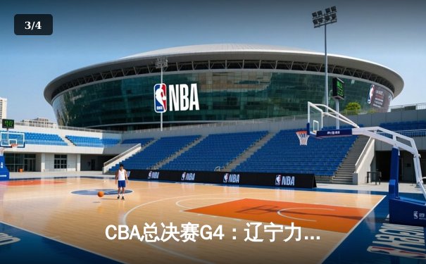 CBA总决赛G4：辽宁力克新疆夺得赛点 赵继伟关键三分定乾坤 - 3