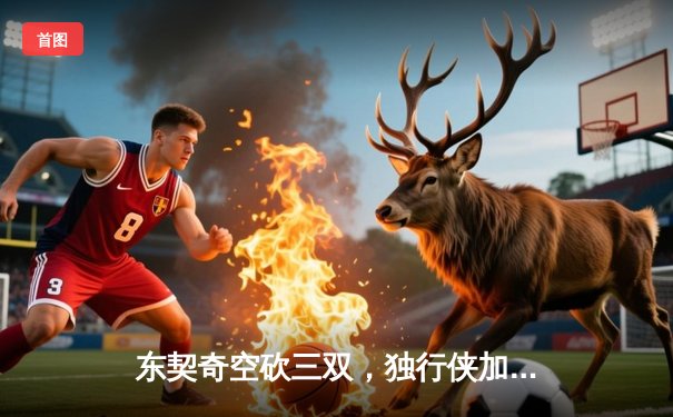 东契奇空砍三双，独行侠加时惜败凯尔特人，总决赛悬念延续