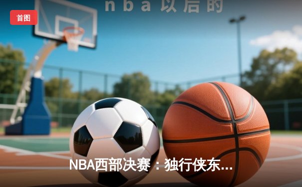NBA西部决赛：独行侠东契奇三双终结勇士连胜，欧文关键三分锁定胜局