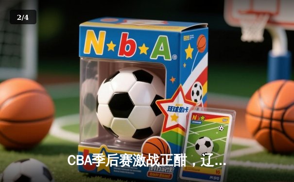 CBA季后赛激战正酣，辽宁本钢加时险胜浙江广厦 - 2