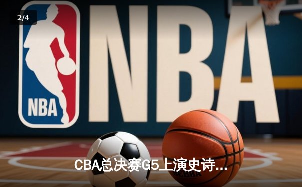CBA总决赛G5上演史诗逆转，辽宁本钢加时险胜浙江广厦成功卫冕 - 2