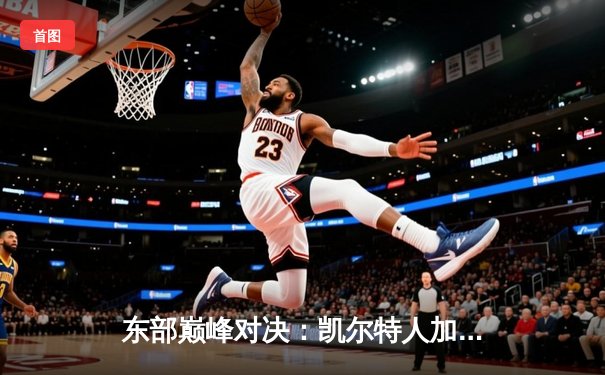 东部巅峰对决：凯尔特人加时险胜雄鹿，塔图姆狂砍42分创赛季新高