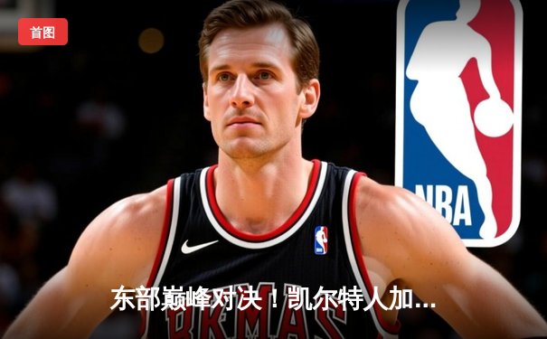 东部巅峰对决！凯尔特人加时险胜雄鹿，塔图姆狂砍44分创赛季新高