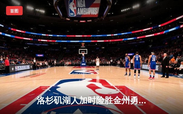 洛杉矶湖人加时险胜金州勇士，詹姆斯三双引领逆转好戏