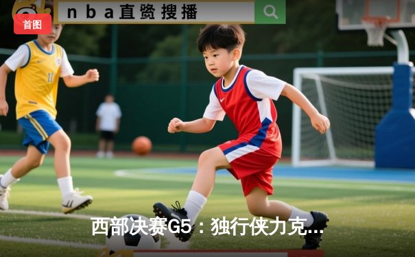 西部决赛G5：独行侠力克森林狼，东契奇全能表现率队晋级总决赛