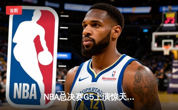 NBA总决赛G5上演惊天逆转 勇士末节三分雨浇灭凯尔特人反扑