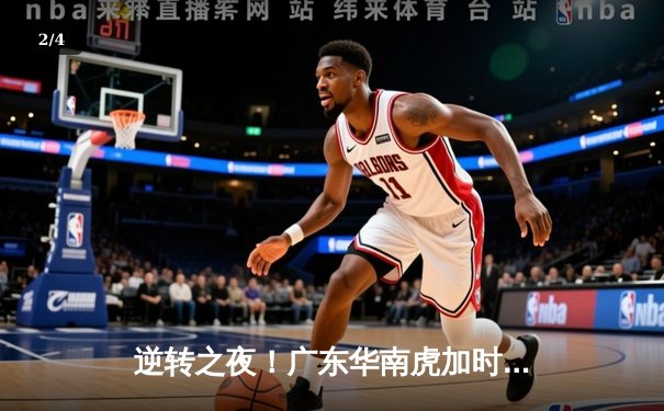 逆转之夜！广东华南虎加时险胜辽宁本钢，胡明轩35分创生涯新高 - 2