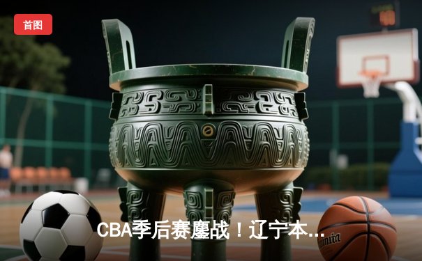 CBA季后赛鏖战！辽宁本钢加时险胜广东宏远，赵继伟砍35分创生涯新高