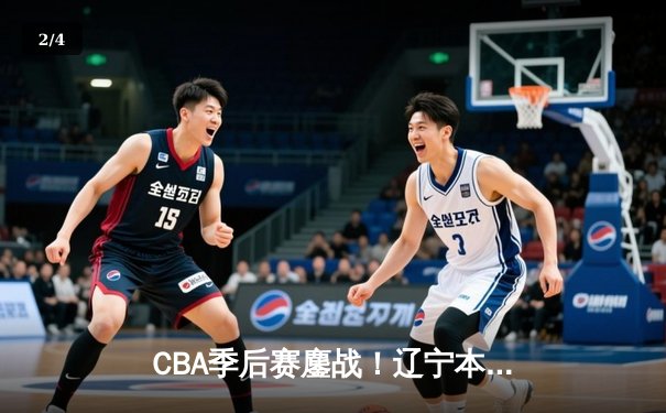 CBA季后赛鏖战！辽宁本钢加时险胜广东宏远，赵继伟砍35分创生涯新高 - 2