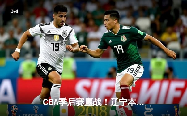 CBA季后赛鏖战！辽宁本钢加时险胜广东宏远，赵继伟砍35分创生涯新高 - 3