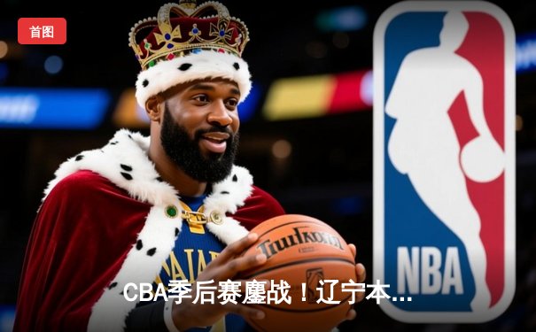 CBA季后赛鏖战！辽宁本钢加时险胜广东宏远，赵继伟砍35分创生涯新高