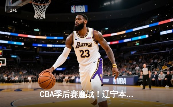 CBA季后赛鏖战！辽宁本钢加时险胜广东宏远，赵继伟砍35分创生涯新高 - 3